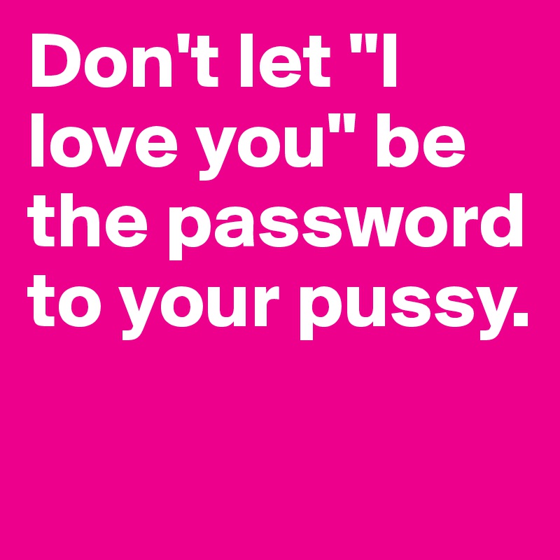 Don't let "I love you" be the password to your pussy.

