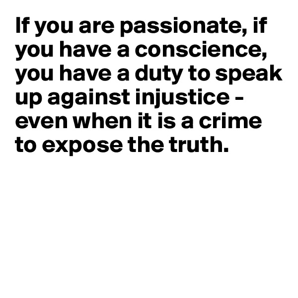 If you are passionate, if you have a conscience, you have a duty to speak
up against injustice - even when it is a crime to expose the truth.



