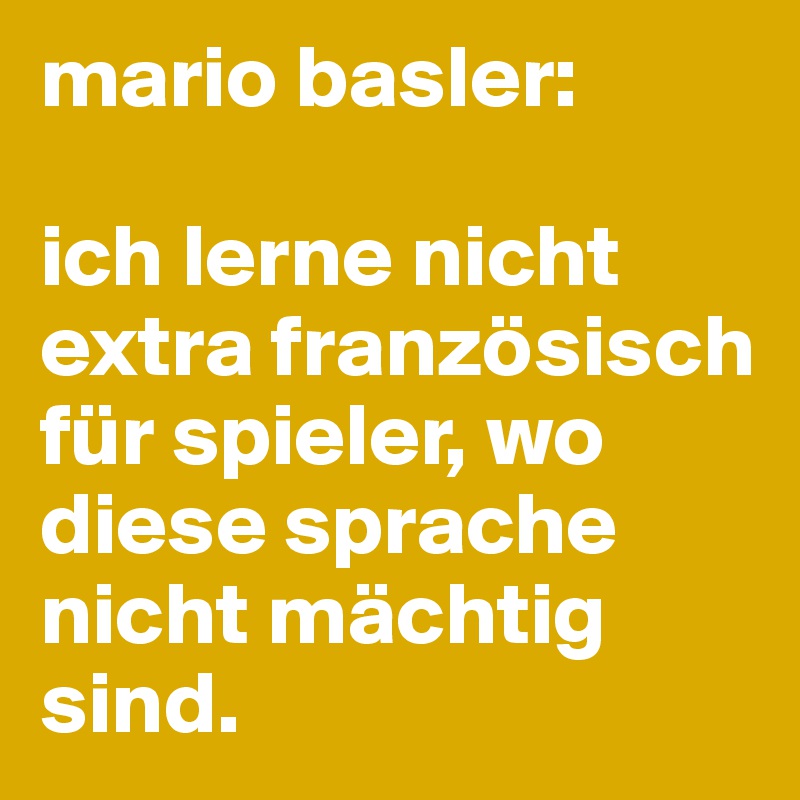 mario basler:

ich lerne nicht extra französisch für spieler, wo diese sprache nicht mächtig sind.