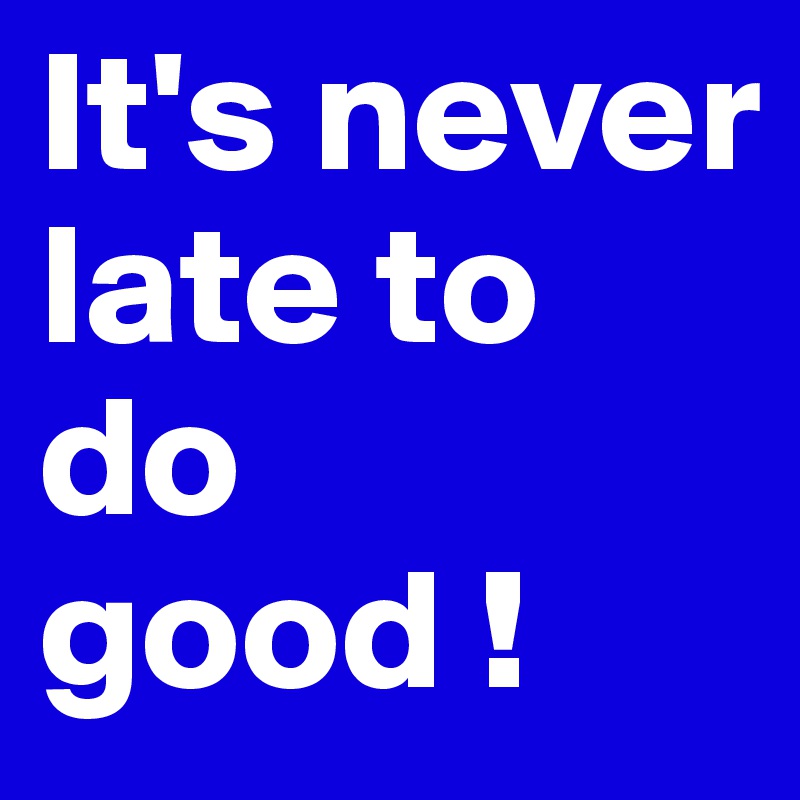 it-s-never-late-to-do-good-post-by-issoufoukind-on-boldomatic