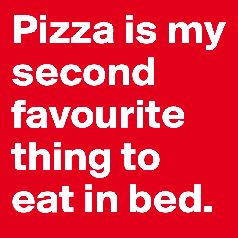 Pizza is my second favourite thing to eat in bed.