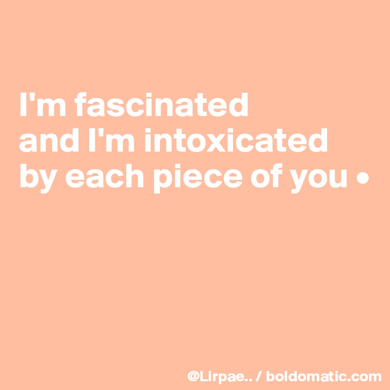 

I'm fascinated
and I'm intoxicated
by each piece of you •



