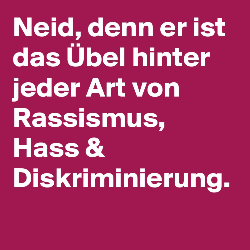 Neid, denn er ist das Übel hinter jeder Art von Rassismus, Hass & Diskriminierung.