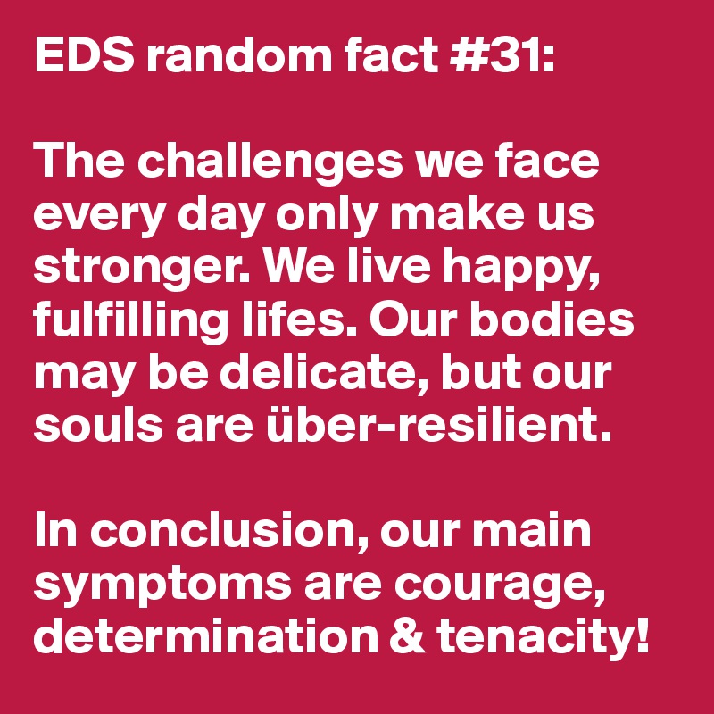 EDS random fact #31:

The challenges we face every day only make us stronger. We live happy, fulfilling lifes. Our bodies may be delicate, but our souls are über-resilient.

In conclusion, our main symptoms are courage, determination & tenacity!