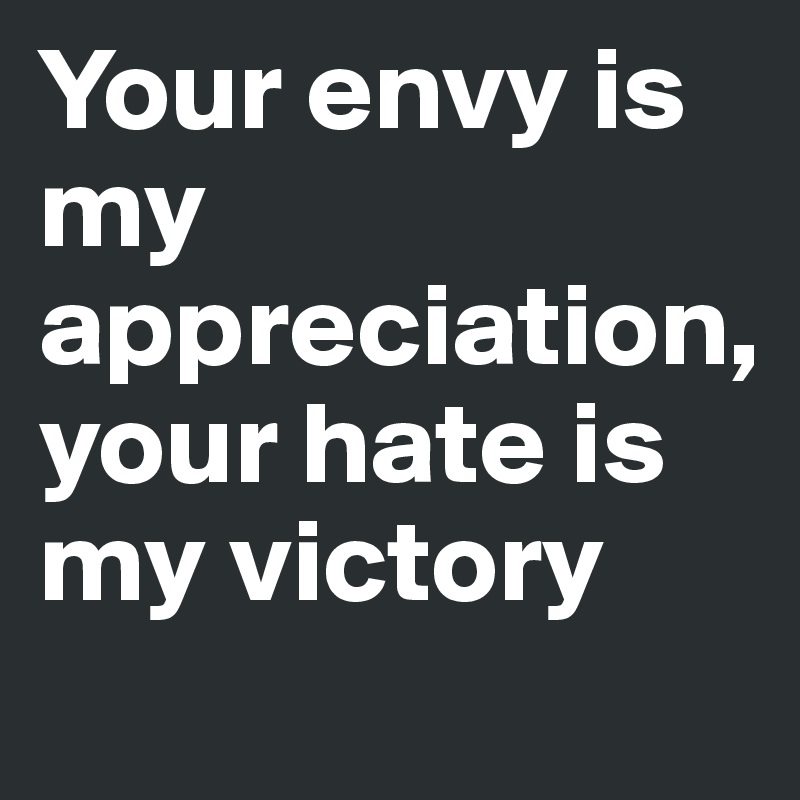 Your envy is my appreciation, 
your hate is my victory
