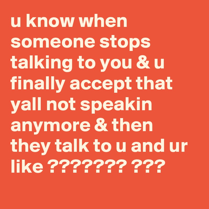 u know when someone stops talking to you & u finally accept that yall not speakin anymore & then they talk to u and ur like ??????? ???