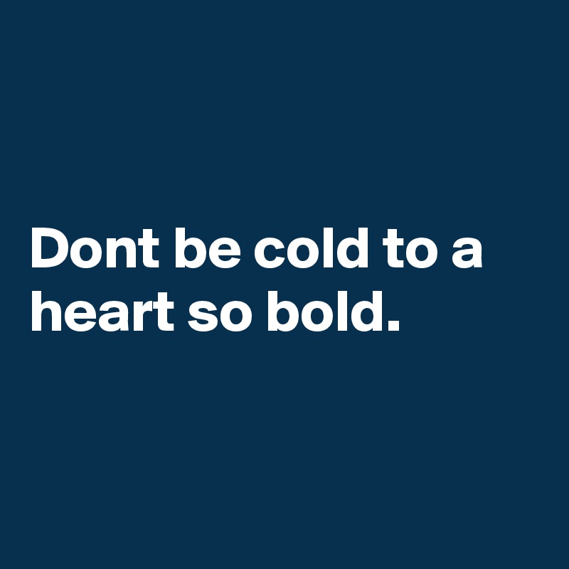 


Dont be cold to a heart so bold.


