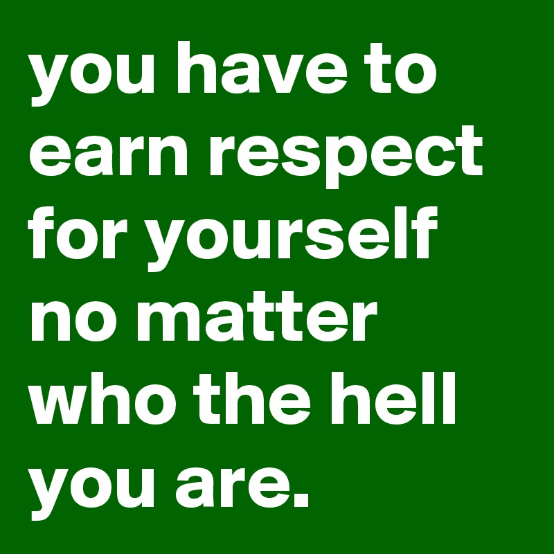 you have to earn respect for yourself no matter who the hell you are.