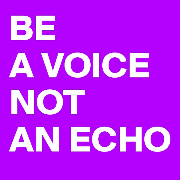 BE 
A VOICE
NOT 
AN ECHO