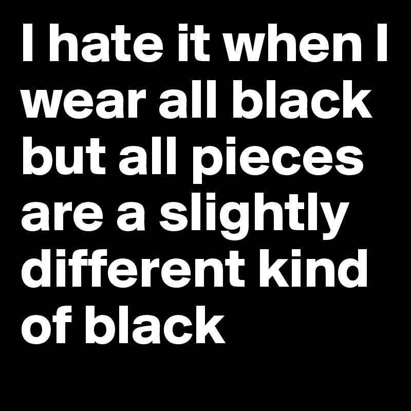 I hate it when I wear all black but all pieces are a slightly different kind of black