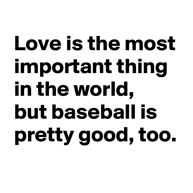
 Love is the most
 important thing
 in the world, 
 but baseball is
 pretty good, too.
