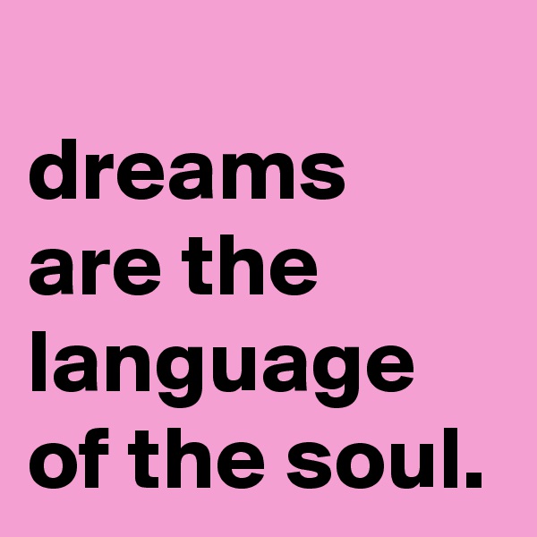 
dreams are the language of the soul.