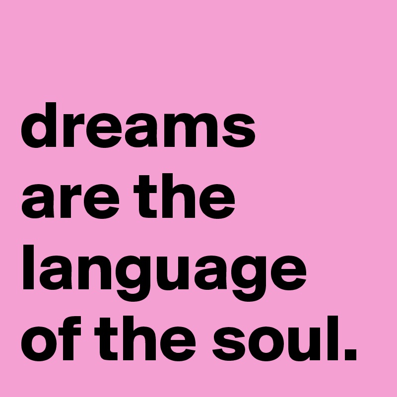 
dreams are the language of the soul.