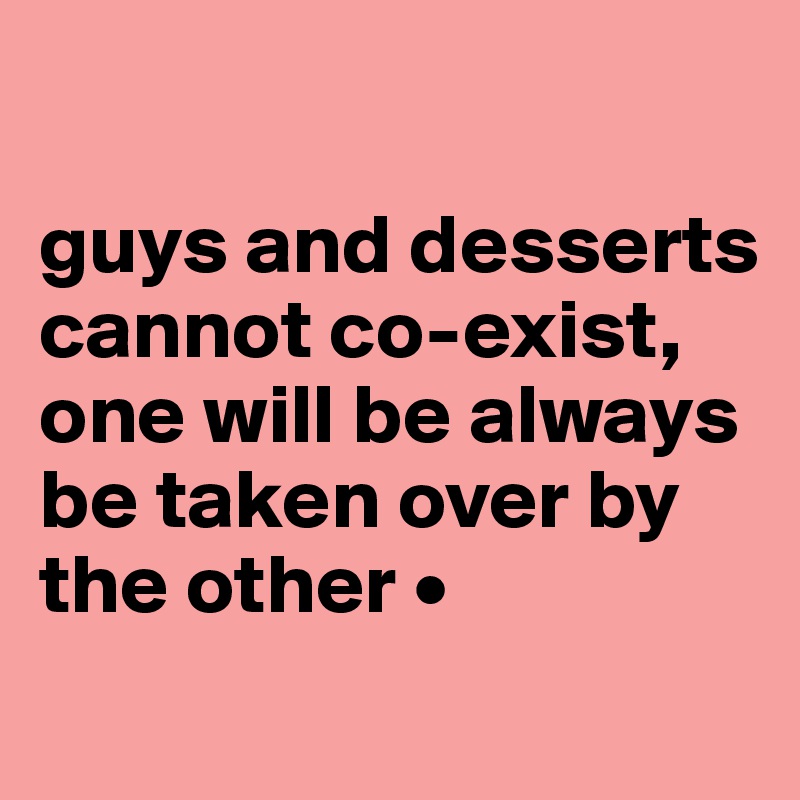 

guys and desserts cannot co-exist, one will be always be taken over by the other •
