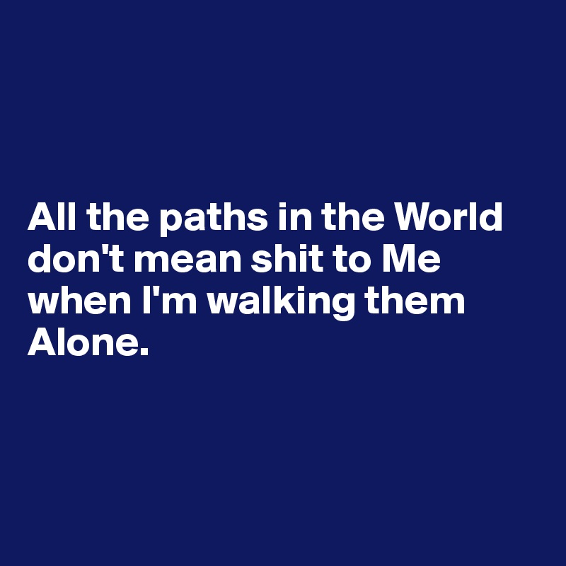 



All the paths in the World don't mean shit to Me when I'm walking them Alone.



