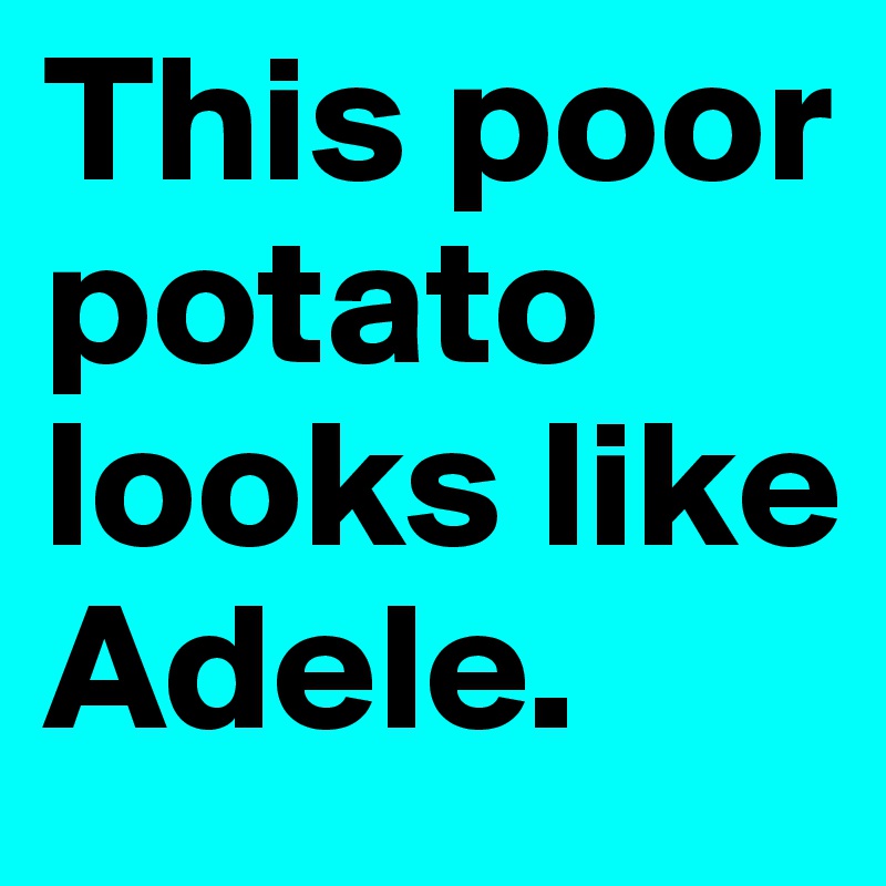 This poor potato looks like Adele.