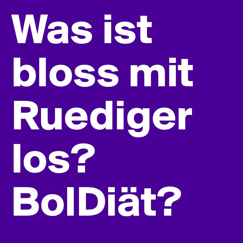 Was ist bloss mit Ruediger los? 
BolDiät?