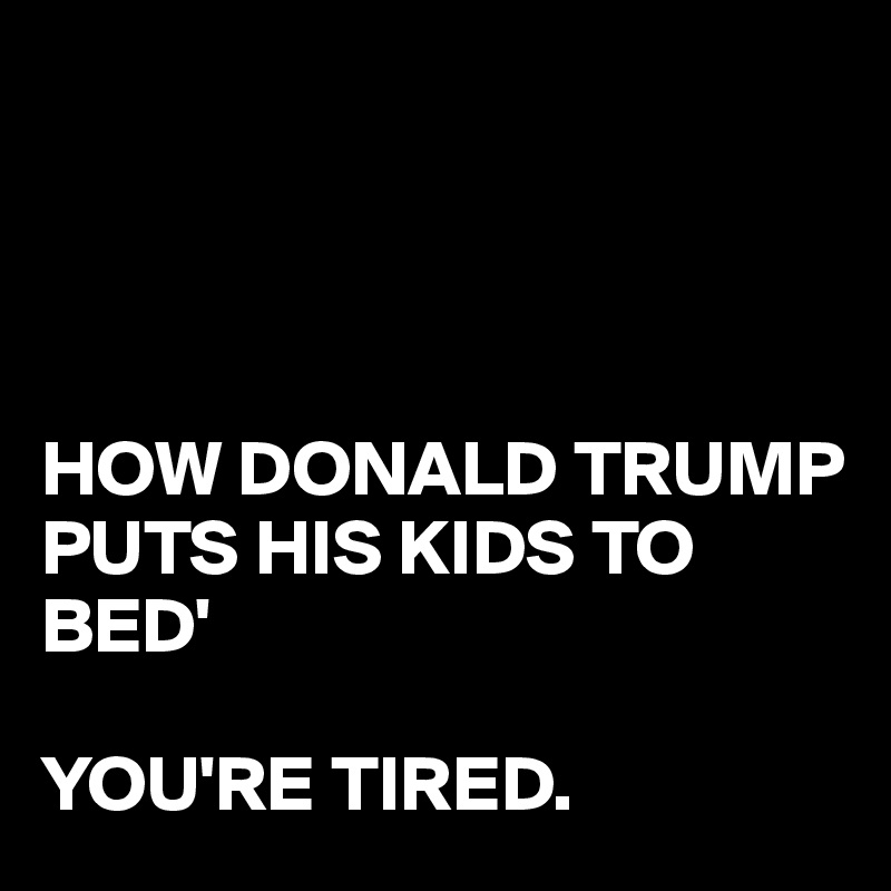 




HOW DONALD TRUMP PUTS HIS KIDS TO  BED'

YOU'RE TIRED. 