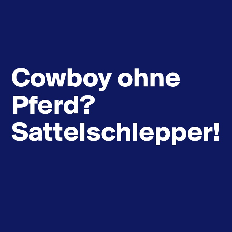 

Cowboy ohne Pferd? Sattelschlepper!
 
