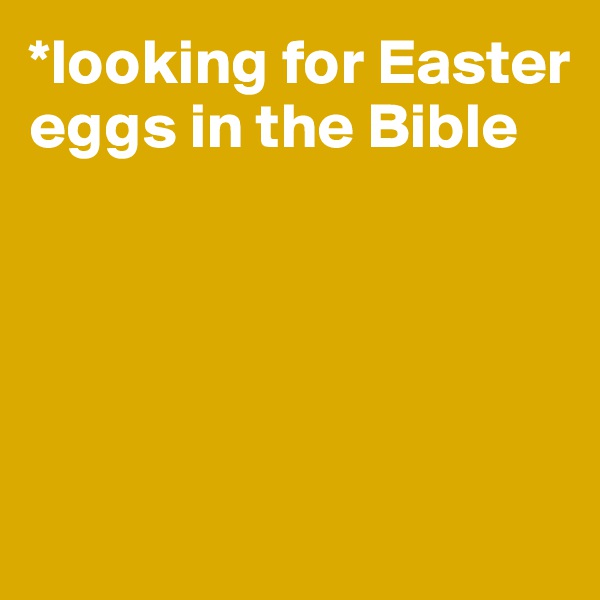 *looking for Easter eggs in the Bible





