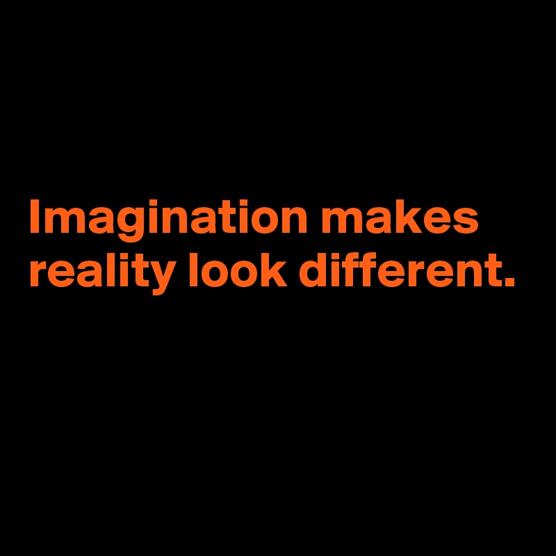 


Imagination makes reality look different.




