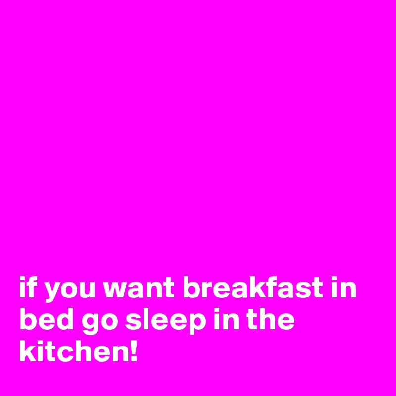 







if you want breakfast in bed go sleep in the kitchen! 