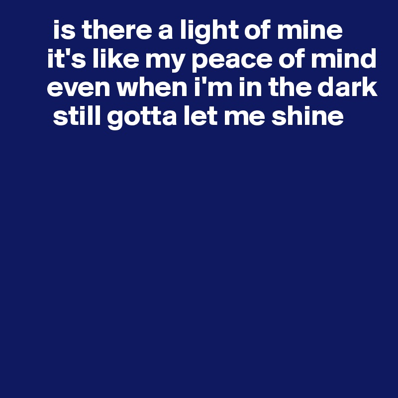       is there a light of mine
     it's like my peace of mind
     even when i'm in the dark
      still gotta let me shine







