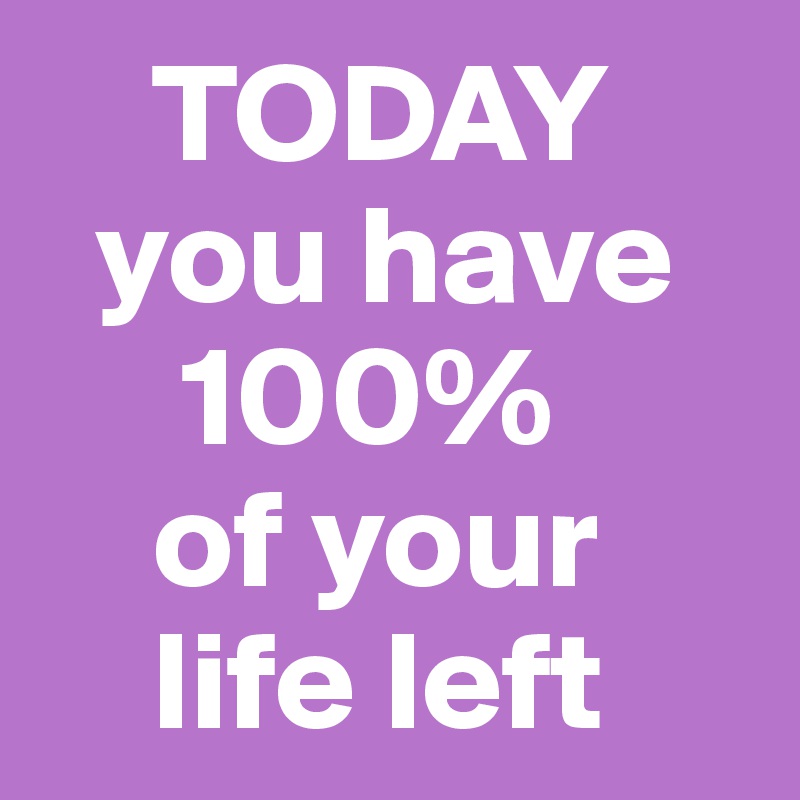     TODAY
  you have 
     100% 
    of your 
    life left