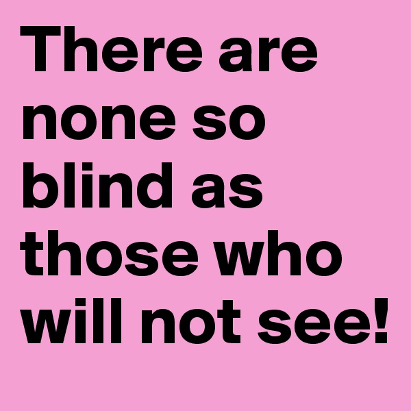 There are none so blind as those who will not see!