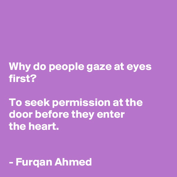 



Why do people gaze at eyes first?

To seek permission at the 
door before they enter 
the heart.


- Furqan Ahmed