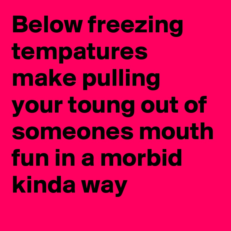 Below freezing tempatures
make pulling your toung out of someones mouth fun in a morbid kinda way 