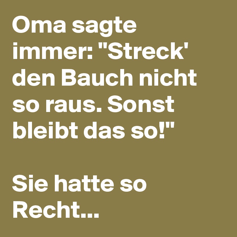 Oma sagte immer: "Streck' den Bauch nicht so raus. Sonst bleibt das so!"

Sie hatte so Recht...