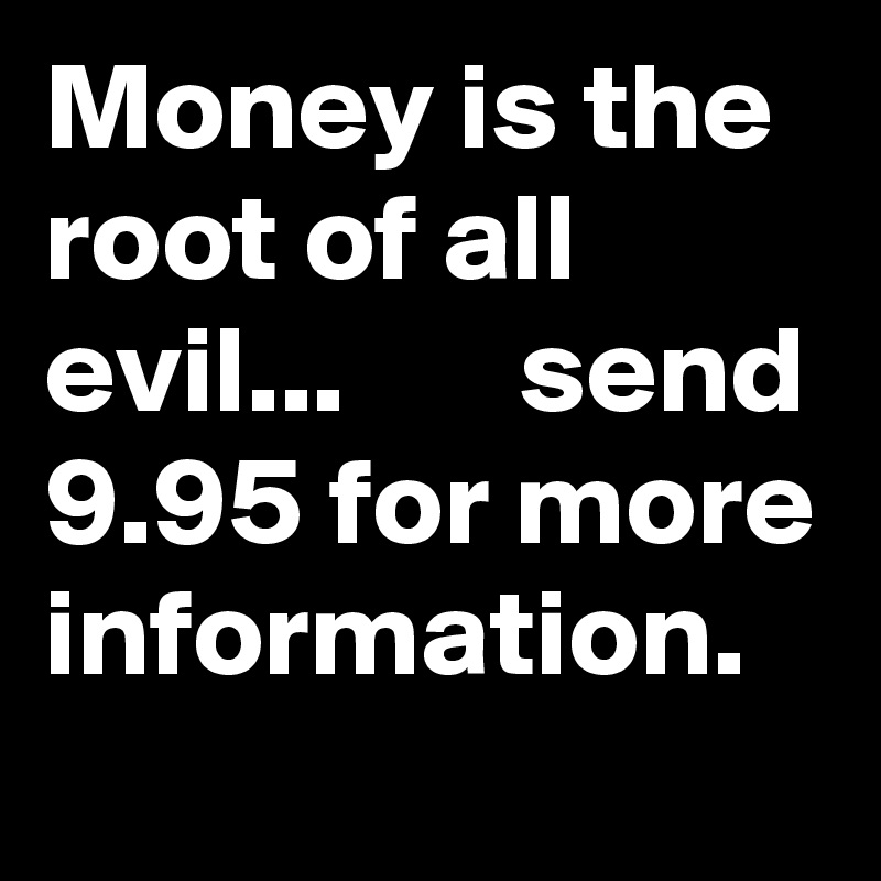 Money is the root of all evil...       send 9.95 for more information.
