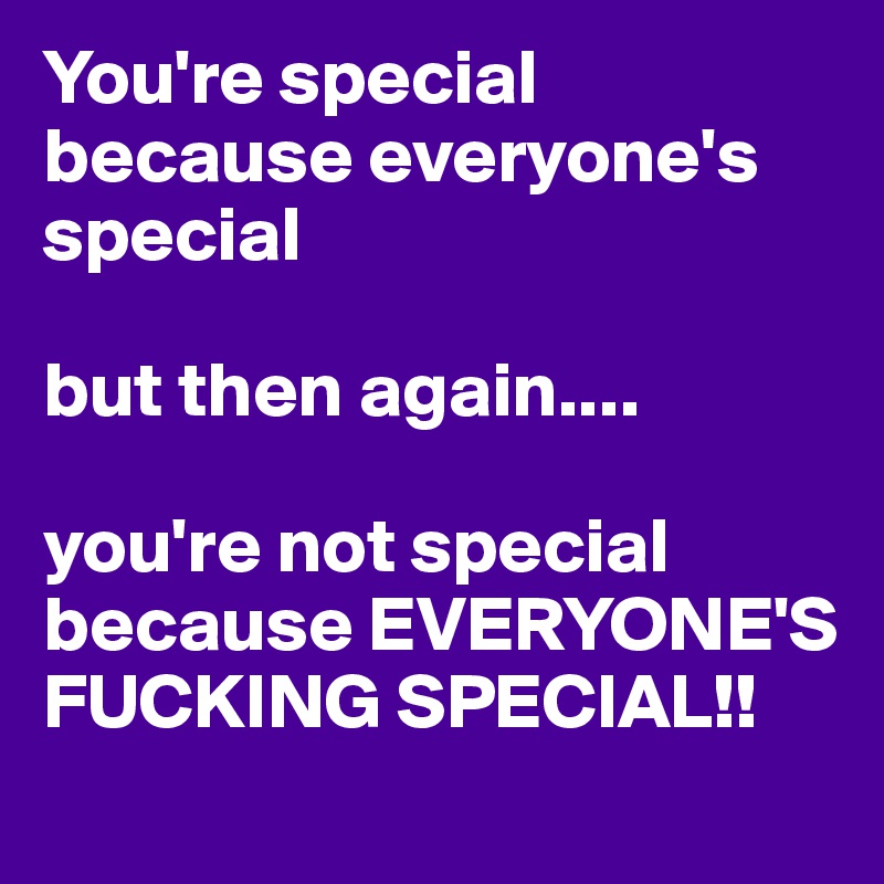 You're special because everyone's special 

but then again....

you're not special because EVERYONE'S FUCKING SPECIAL!!