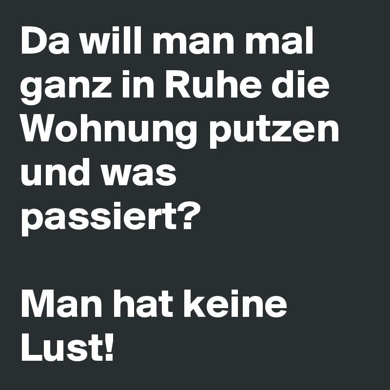 Da will man mal ganz in Ruhe die Wohnung putzen und was passiert? 

Man hat keine Lust! 