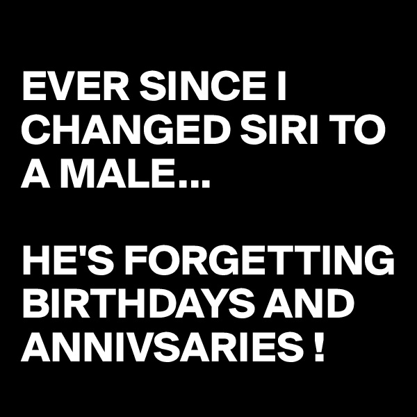 
EVER SINCE I  CHANGED SIRI TO A MALE... 

HE'S FORGETTING BIRTHDAYS AND ANNIVSARIES !