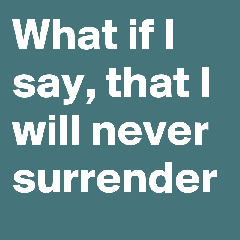 What if I say, that I will never surrender