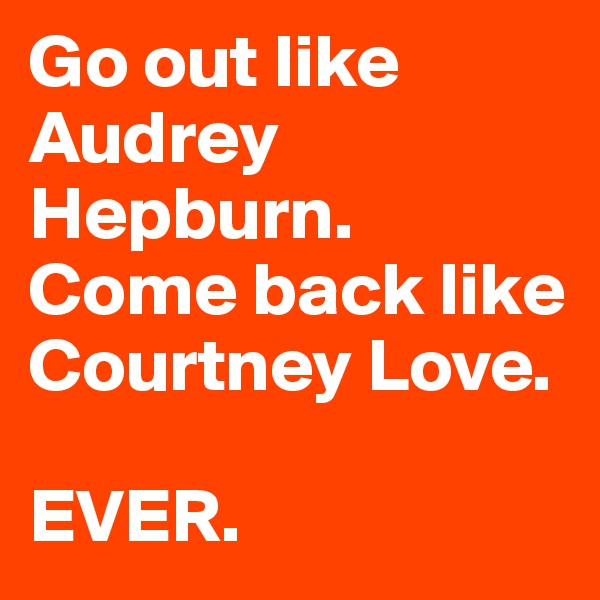 Go out like Audrey Hepburn. 
Come back like Courtney Love.

EVER.
