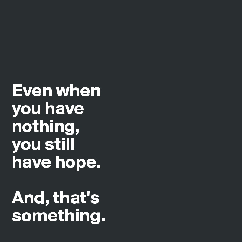 



Even when 
you have 
nothing, 
you still 
have hope. 

And, that's 
something.