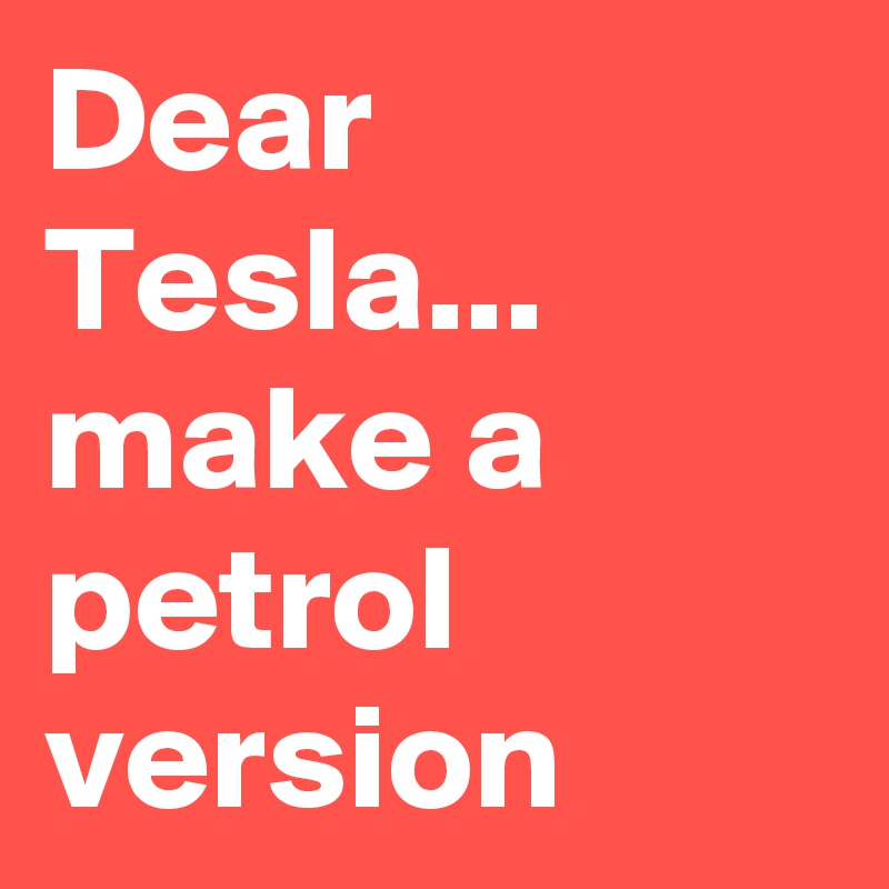 Dear Tesla... make a petrol version