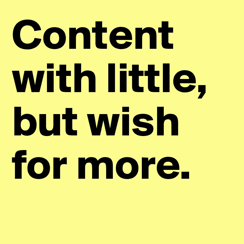 Content with little,
but wish for more.
