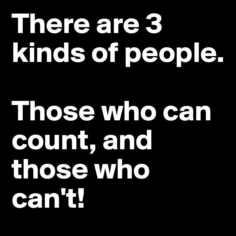 There are 3 kinds of people.

Those who can count, and those who can't!