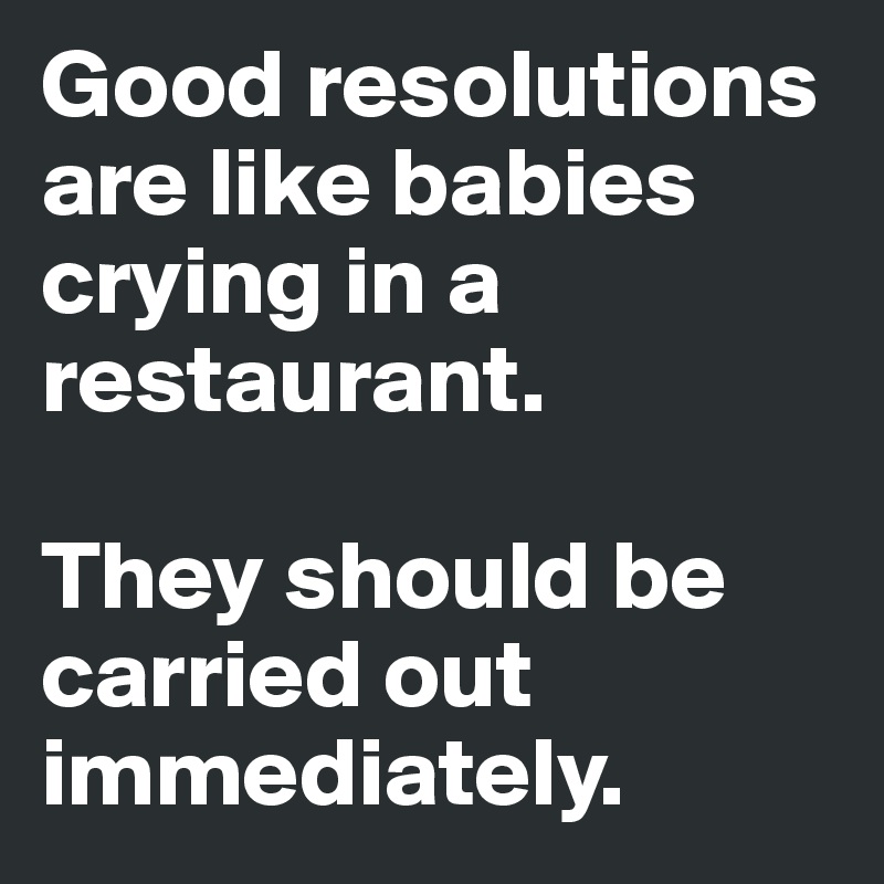 Good resolutions are like babies crying in a restaurant.

They should be carried out immediately.