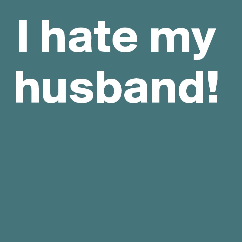 Hating my husband slowly My husband