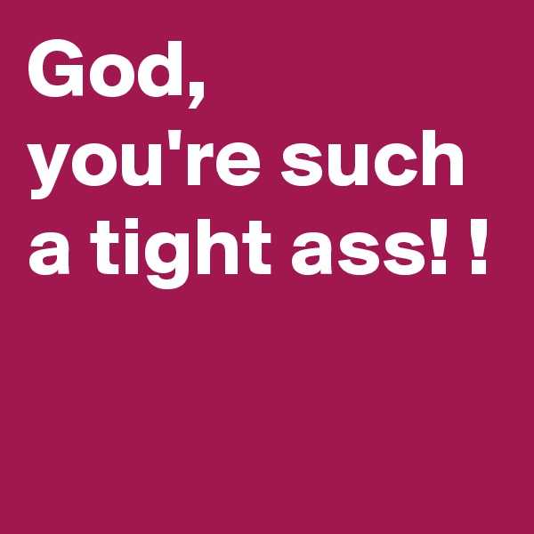 God, 
you're such a tight ass! !

