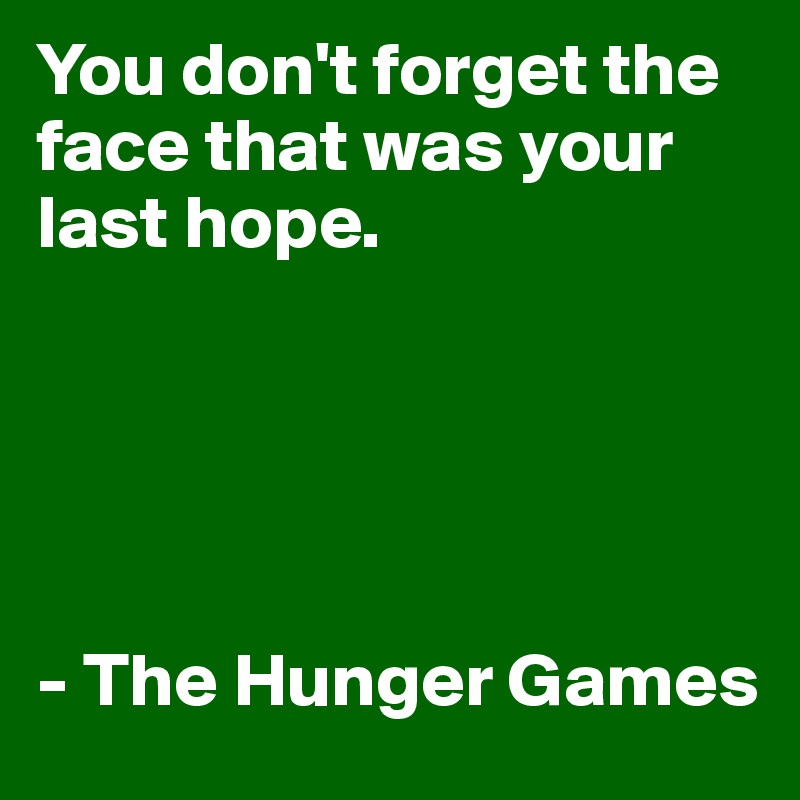 You don't forget the face that was your last hope.





- The Hunger Games