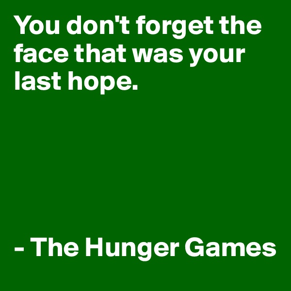 You don't forget the face that was your last hope.





- The Hunger Games