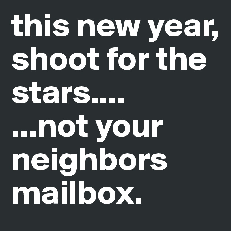 this new year, shoot for the stars.... 
...not your neighbors mailbox. 