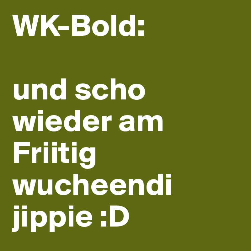 WK-Bold:

und scho wieder am Friitig wucheendi 
jippie :D