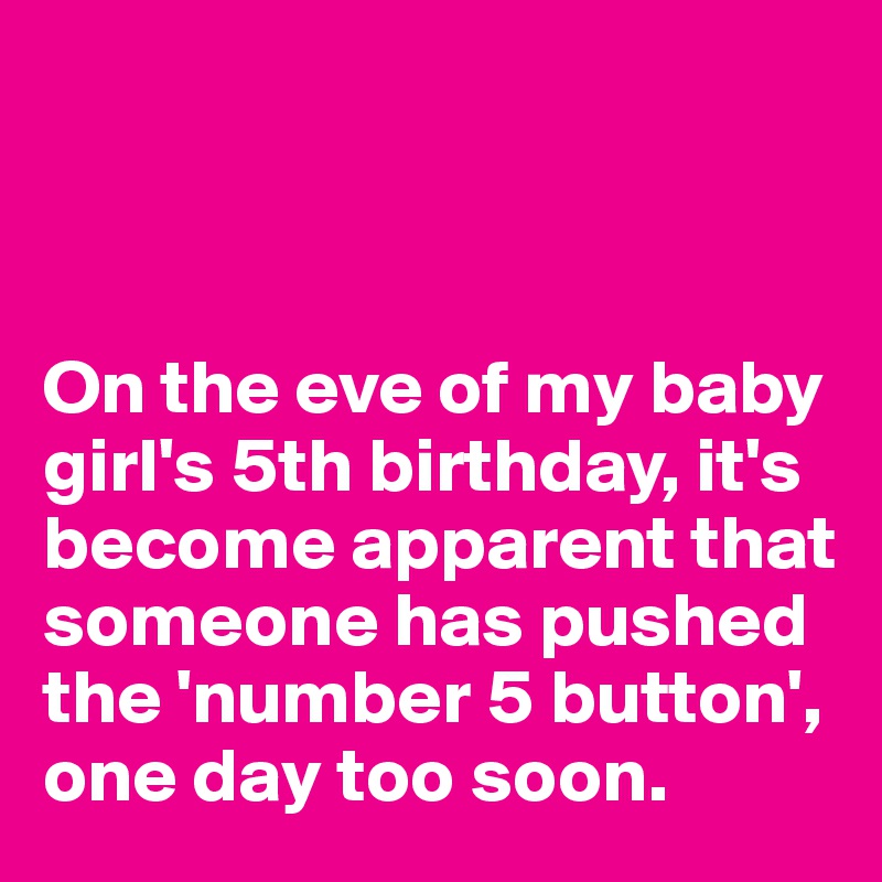 



On the eve of my baby girl's 5th birthday, it's become apparent that someone has pushed the 'number 5 button', one day too soon. 